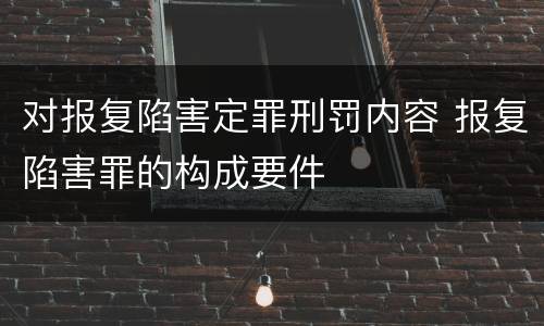 对报复陷害定罪刑罚内容 报复陷害罪的构成要件