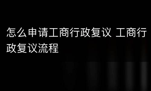 怎么申请工商行政复议 工商行政复议流程