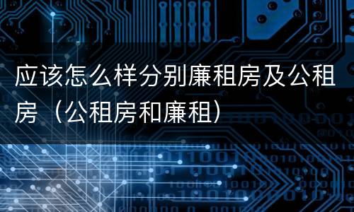 应该怎么样分别廉租房及公租房（公租房和廉租）
