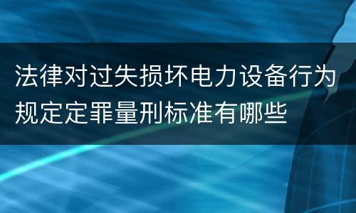法律对过失损坏电力设备行为规定定罪量刑标准有哪些