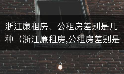 浙江廉租房、公租房差别是几种（浙江廉租房,公租房差别是几种房）