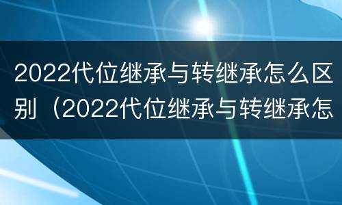 2022代位继承与转继承怎么区别（2022代位继承与转继承怎么区别呢）
