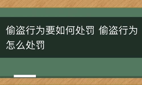 偷盗行为要如何处罚 偷盗行为怎么处罚