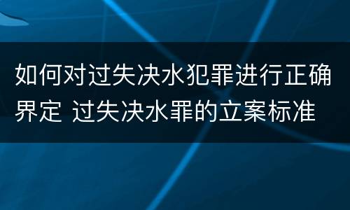 如何对过失决水犯罪进行正确界定 过失决水罪的立案标准