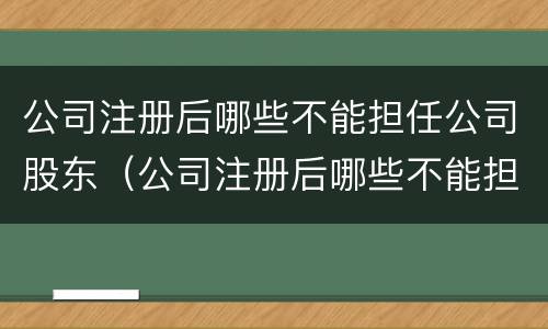 公司注册后哪些不能担任公司股东（公司注册后哪些不能担任公司股东职务）