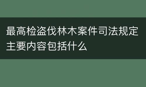 最高检盗伐林木案件司法规定主要内容包括什么