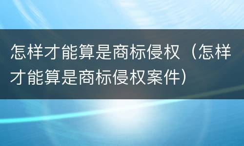 怎样才能算是商标侵权（怎样才能算是商标侵权案件）