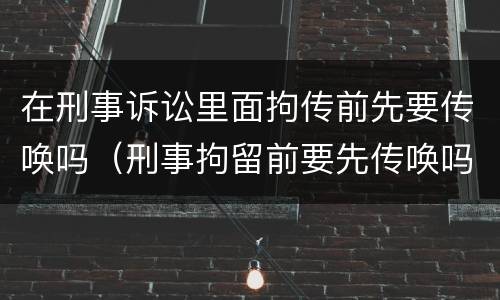 在刑事诉讼里面拘传前先要传唤吗（刑事拘留前要先传唤吗）