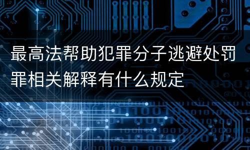 最高法帮助犯罪分子逃避处罚罪相关解释有什么规定