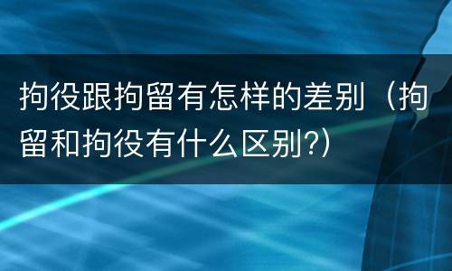 拘役跟拘留有怎样的差别（拘留和拘役有什么区别?）