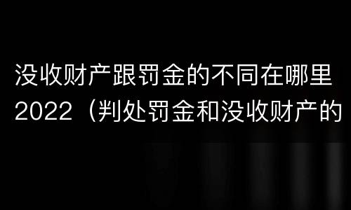 没收财产跟罚金的不同在哪里2022（判处罚金和没收财产的区别）