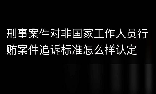 刑事案件对非国家工作人员行贿案件追诉标准怎么样认定