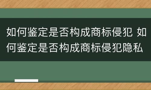如何鉴定是否构成商标侵犯 如何鉴定是否构成商标侵犯隐私权