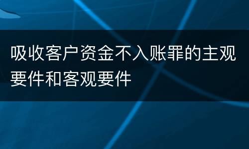 吸收客户资金不入账罪的主观要件和客观要件