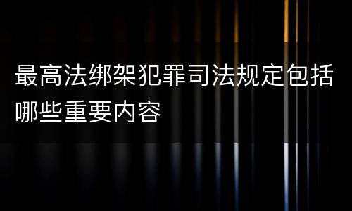 最高法绑架犯罪司法规定包括哪些重要内容