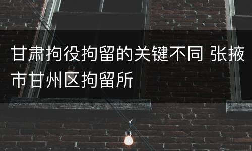 甘肃拘役拘留的关键不同 张掖市甘州区拘留所