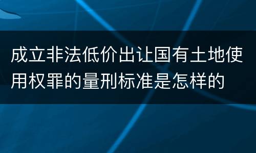 成立非法低价出让国有土地使用权罪的量刑标准是怎样的