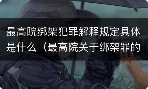 最高院绑架犯罪解释规定具体是什么（最高院关于绑架罪的司法解释）