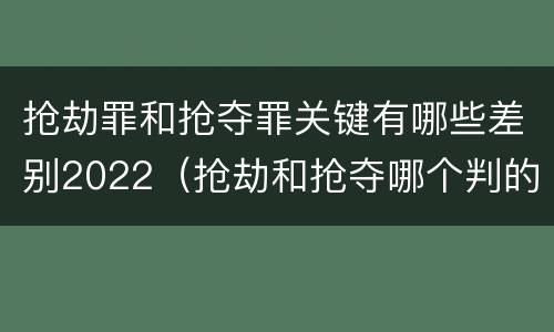 抢劫罪和抢夺罪关键有哪些差别2022（抢劫和抢夺哪个判的重）