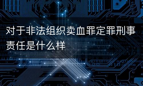 对于非法组织卖血罪定罪刑事责任是什么样
