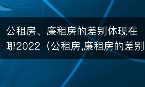 公租房、廉租房的差别体现在哪2022（公租房,廉租房的差别体现在哪2022年）