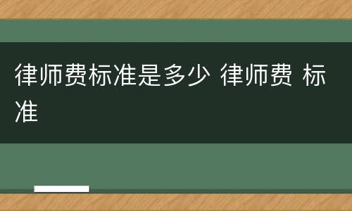 律师费标准是多少 律师费 标准