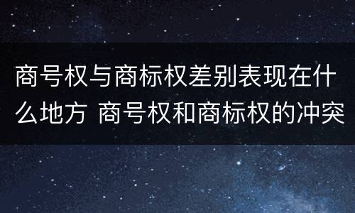 商号权与商标权差别表现在什么地方 商号权和商标权的冲突和解决