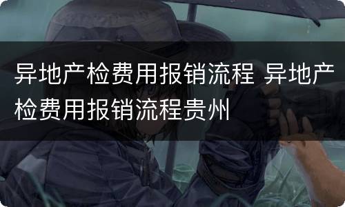 异地产检费用报销流程 异地产检费用报销流程贵州