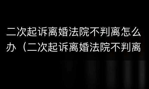 二次起诉离婚法院不判离怎么办(二次起诉离婚法院不判离怎么办呢)