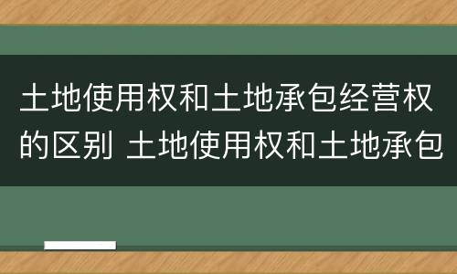 土地使用权和土地承包经营权的区别 土地使用权和土地承包经营权的区别在于