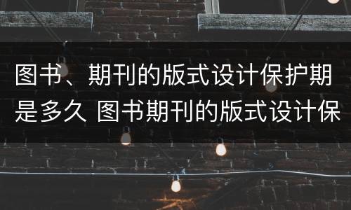 图书、期刊的版式设计保护期是多久 图书期刊的版式设计保护期为几年