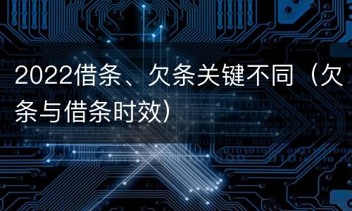 2022借条、欠条关键不同（欠条与借条时效）