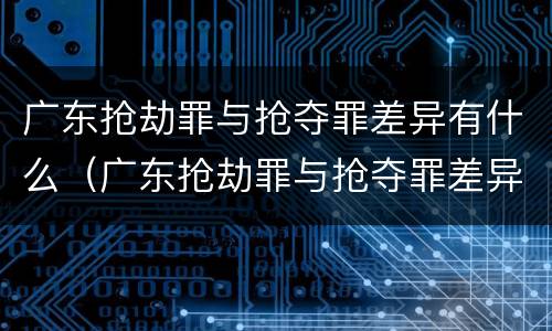广东抢劫罪与抢夺罪差异有什么（广东抢劫罪与抢夺罪差异有什么不同）