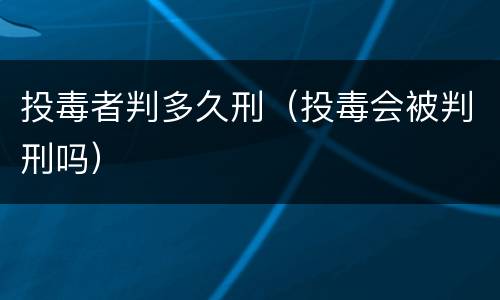 投毒者判多久刑（投毒会被判刑吗）