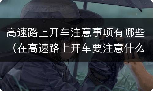 高速路上开车注意事项有哪些（在高速路上开车要注意什么事项）