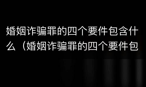 婚姻诈骗罪的四个要件包含什么（婚姻诈骗罪的四个要件包含什么内容）