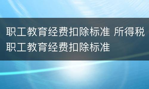 职工教育经费扣除标准 所得税职工教育经费扣除标准