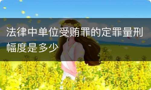 法律中单位受贿罪的定罪量刑幅度是多少