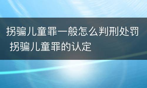 拐骗儿童罪一般怎么判刑处罚 拐骗儿童罪的认定