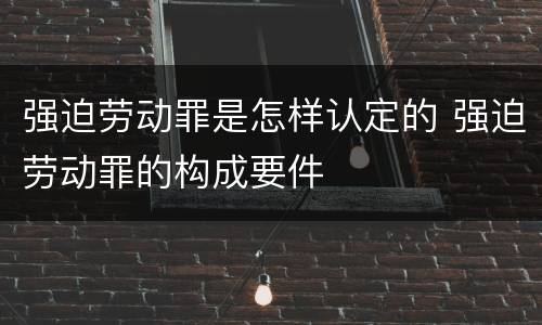 强迫劳动罪是怎样认定的 强迫劳动罪的构成要件