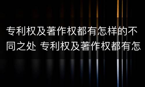 专利权及著作权都有怎样的不同之处 专利权及著作权都有怎样的不同之处和不同
