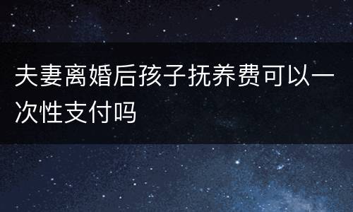 夫妻离婚后孩子抚养费可以一次性支付吗