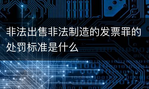 非法出售非法制造的发票罪的处罚标准是什么