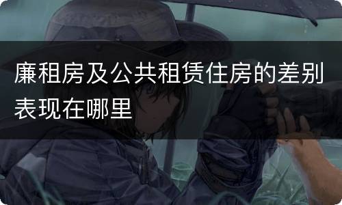廉租房及公共租赁住房的差别表现在哪里