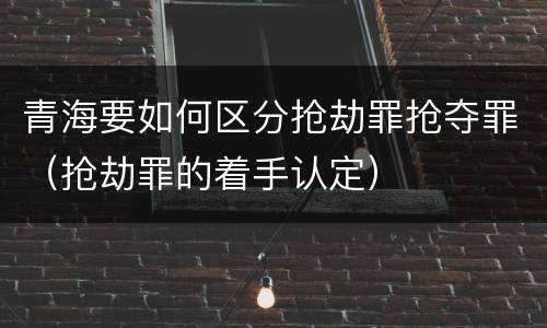 青海要如何区分抢劫罪抢夺罪（抢劫罪的着手认定）