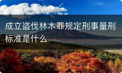 成立盗伐林木罪规定刑事量刑标准是什么