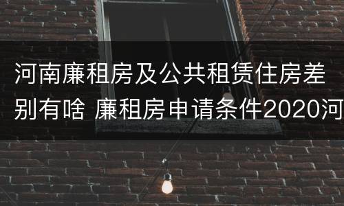 河南廉租房及公共租赁住房差别有啥 廉租房申请条件2020河南