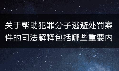 关于帮助犯罪分子逃避处罚案件的司法解释包括哪些重要内容