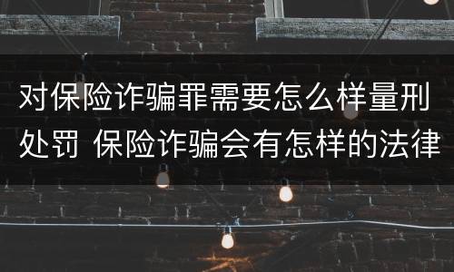 对保险诈骗罪需要怎么样量刑处罚 保险诈骗会有怎样的法律后果
