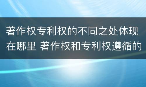 著作权专利权的不同之处体现在哪里 著作权和专利权遵循的理念